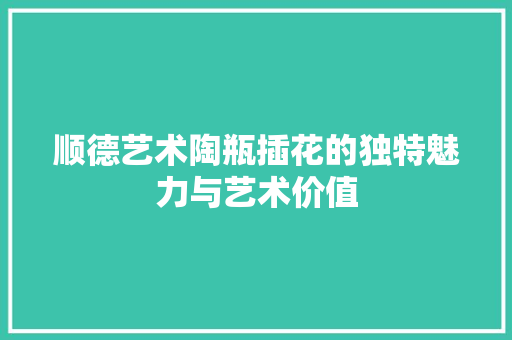 顺德艺术陶瓶插花的独特魅力与艺术价值 果木品种介绍