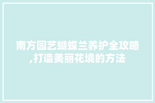 南方园艺蝴蝶兰养护全攻略,打造美丽花境的方法