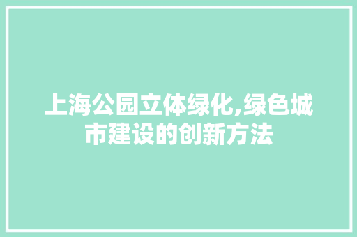 上海公园立体绿化,绿色城市建设的创新方法