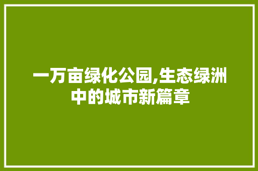 一万亩绿化公园,生态绿洲中的城市新篇章 果木品种介绍