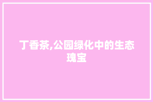 丁香茶,公园绿化中的生态瑰宝 种植区域