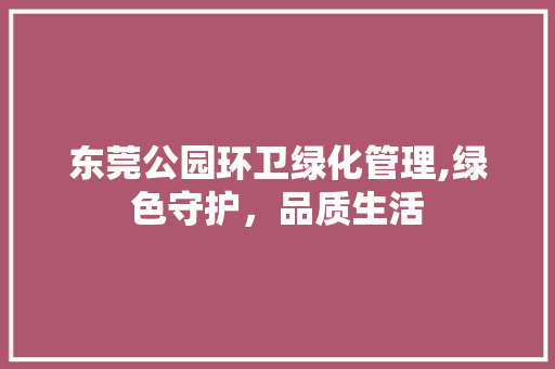 东莞公园环卫绿化管理,绿色守护，品质生活