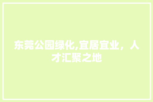 东莞公园绿化,宜居宜业，人才汇聚之地