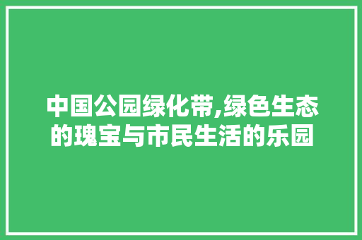 中国公园绿化带,绿色生态的瑰宝与市民生活的乐园 种植区域