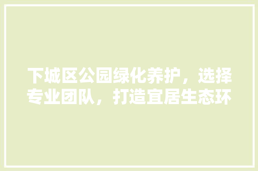 下城区公园绿化养护，选择专业团队，打造宜居生态环境