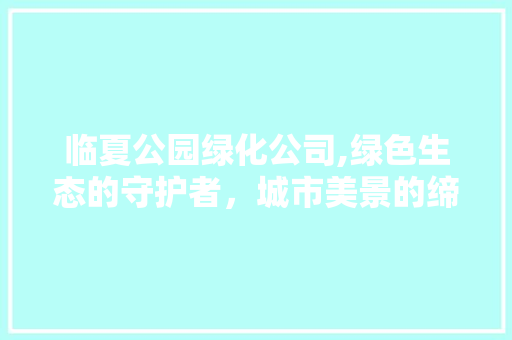 临夏公园绿化公司,绿色生态的守护者，城市美景的缔造者 种植区域