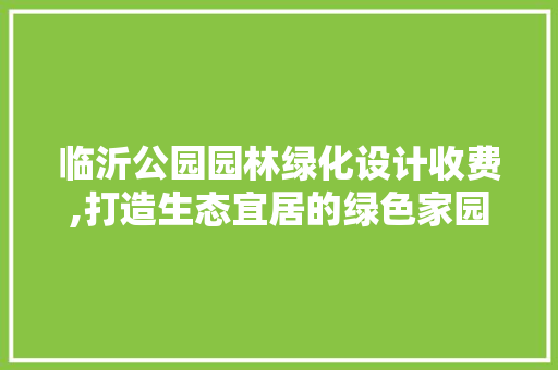 临沂公园园林绿化设计收费,打造生态宜居的绿色家园 灌溉施肥