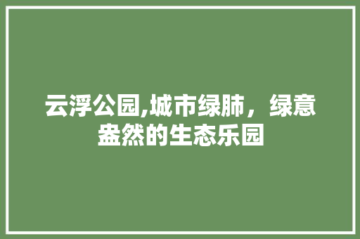 云浮公园,城市绿肺，绿意盎然的生态乐园