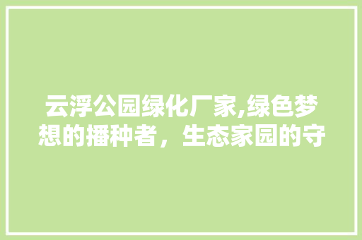 云浮公园绿化厂家,绿色梦想的播种者，生态家园的守护者