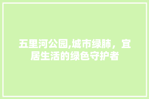 五里河公园,城市绿肺，宜居生活的绿色守护者 修剪方法