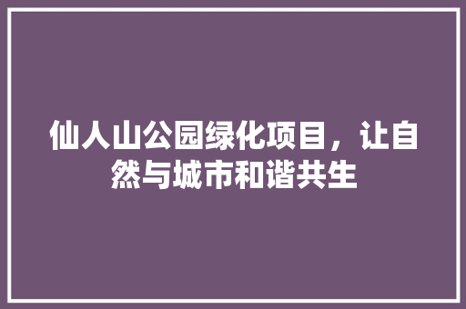 仙人山公园绿化项目，让自然与城市和谐共生