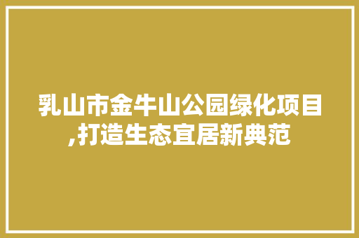 乳山市金牛山公园绿化项目,打造生态宜居新典范