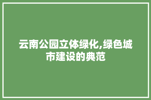 云南公园立体绿化,绿色城市建设的典范 果树修剪整形