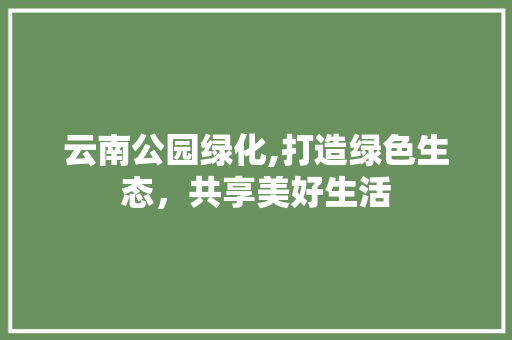 云南公园绿化,打造绿色生态，共享美好生活 果木品种介绍