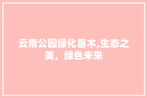云南公园绿化苗木,生态之美，绿色未来 修剪方法