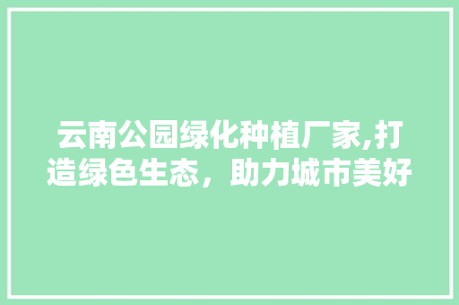云南公园绿化种植厂家,打造绿色生态，助力城市美好