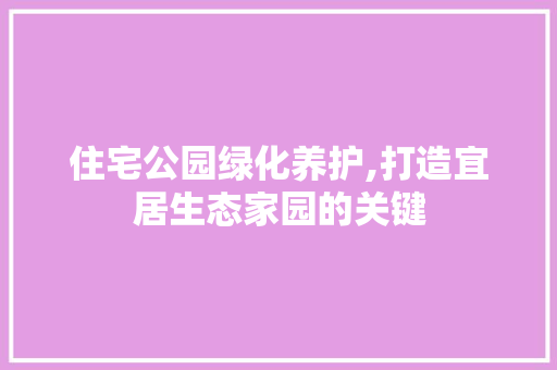 住宅公园绿化养护,打造宜居生态家园的关键 品种特性