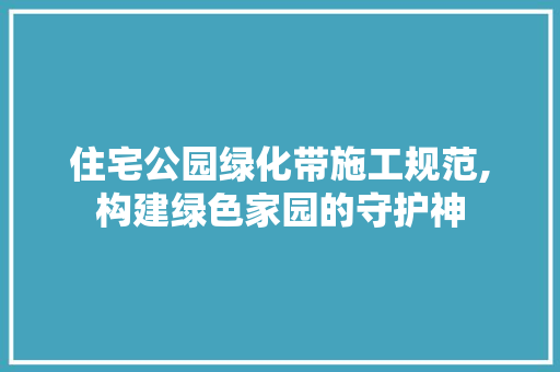 住宅公园绿化带施工规范,构建绿色家园的守护神 修剪方法