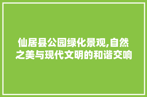 仙居县公园绿化景观,自然之美与现代文明的和谐交响 土壤管理