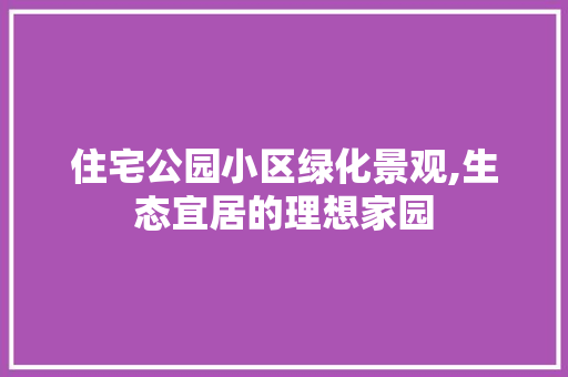 住宅公园小区绿化景观,生态宜居的理想家园 果树种植技术