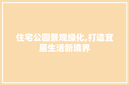 住宅公园景观绿化,打造宜居生活新境界