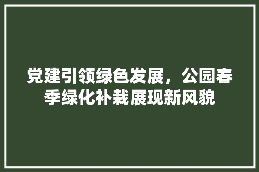党建引领绿色发展，公园春季绿化补栽展现新风貌