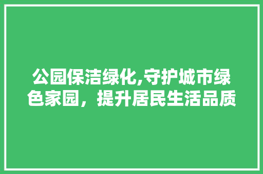 公园保洁绿化,守护城市绿色家园，提升居民生活品质 灌溉施肥