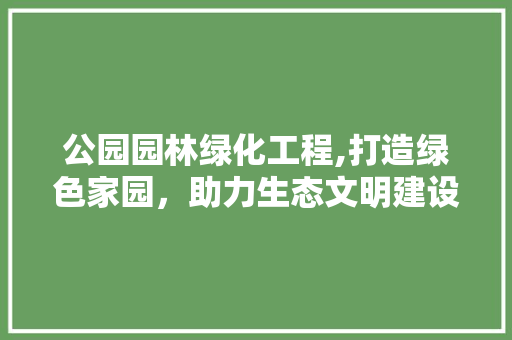 公园园林绿化工程,打造绿色家园，助力生态文明建设