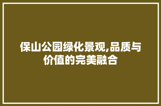 保山公园绿化景观,品质与价值的完美融合 果树修剪整形