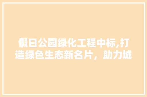 假日公园绿化工程中标,打造绿色生态新名片，助力城市绿色发展