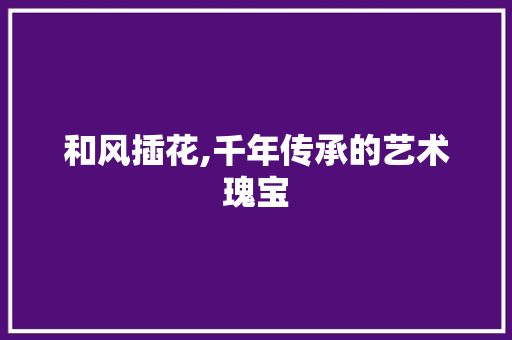 和风插花,千年传承的艺术瑰宝