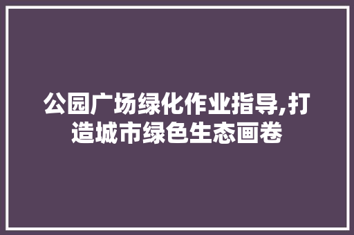 公园广场绿化作业指导,打造城市绿色生态画卷 果树种植技术