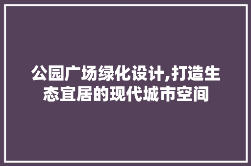 公园广场绿化设计,打造生态宜居的现代城市空间 品种特性