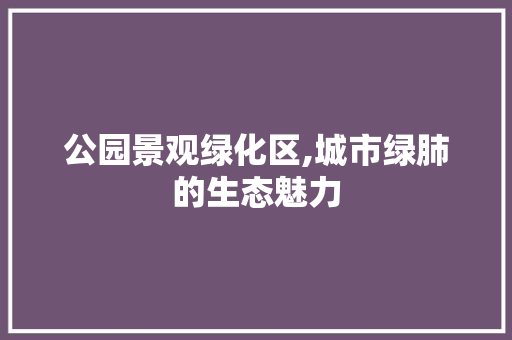公园景观绿化区,城市绿肺的生态魅力 整形技巧