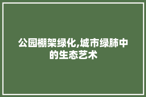 公园棚架绿化,城市绿肺中的生态艺术 果树修剪整形