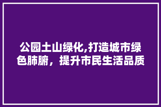 公园土山绿化,打造城市绿色肺腑，提升市民生活品质 种植区域