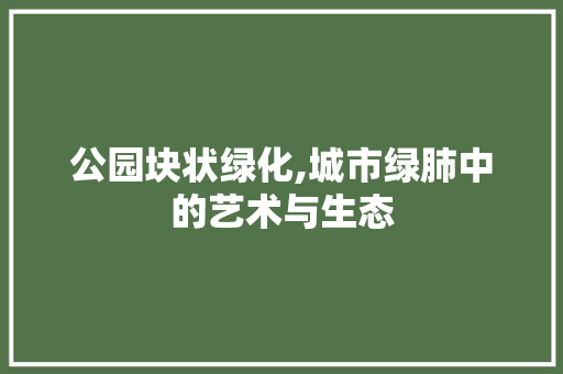 公园块状绿化,城市绿肺中的艺术与生态