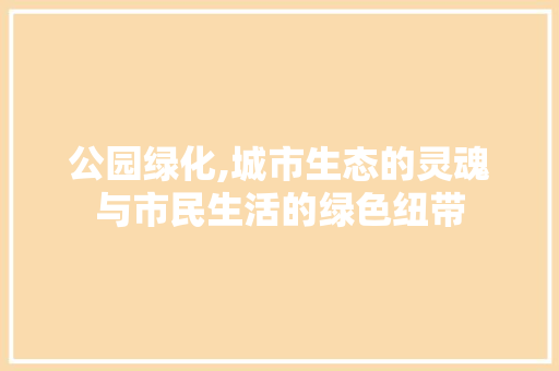 公园绿化,城市生态的灵魂与市民生活的绿色纽带