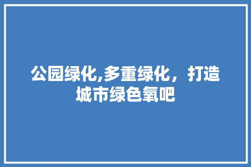 公园绿化,多重绿化，打造城市绿色氧吧 灌溉施肥