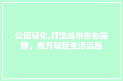 公园绿化,打造城市生态绿肺，提升居民生活品质