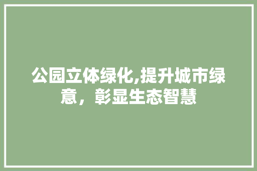 公园立体绿化,提升城市绿意，彰显生态智慧