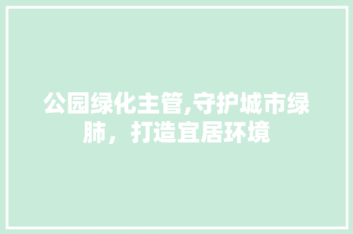 公园绿化主管,守护城市绿肺，打造宜居环境