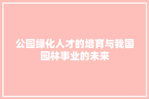 公园绿化人才的培育与我国园林事业的未来