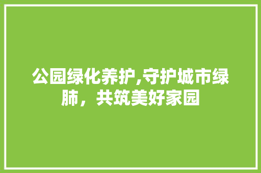 公园绿化养护,守护城市绿肺，共筑美好家园 果树修剪整形