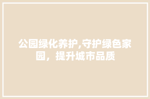 公园绿化养护,守护绿色家园，提升城市品质