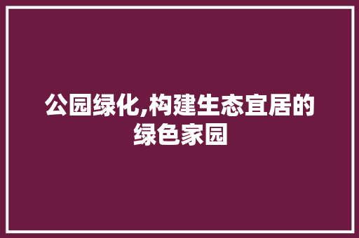 公园绿化,构建生态宜居的绿色家园 种植区域