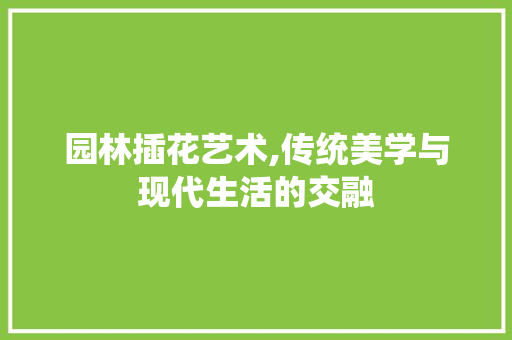 园林插花艺术,传统美学与现代生活的交融