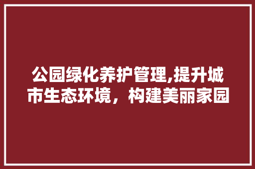公园绿化养护管理,提升城市生态环境，构建美丽家园