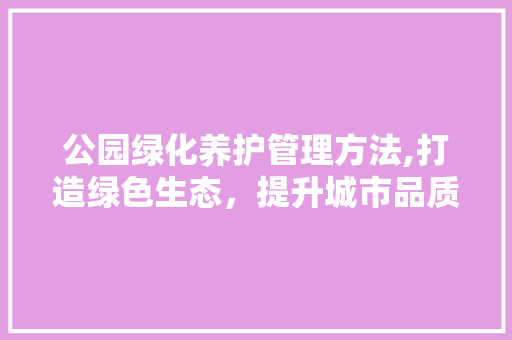公园绿化养护管理方法,打造绿色生态，提升城市品质