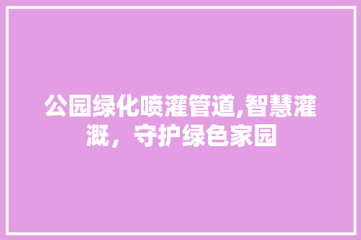 公园绿化喷灌管道,智慧灌溉，守护绿色家园 土壤管理